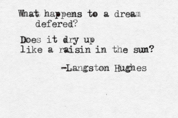 What happens to a dream defered? Does it dry up like a raisin in the sun? -Langston Hughes 