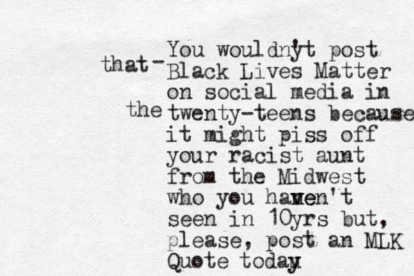 You wouldny 't post Black Lives Matter on social media in twenty-teens because it might piss off your racist aunt from the Midwest who you hane v v ven't seen in 10yrs but, please, post an MLK Quote that the - todau y y 