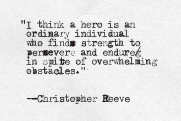 "I think a hero is an ordinary individual who finds strength to persevere and endureg / in spir te of overwhelming obstacles." --Christopher Reeve 