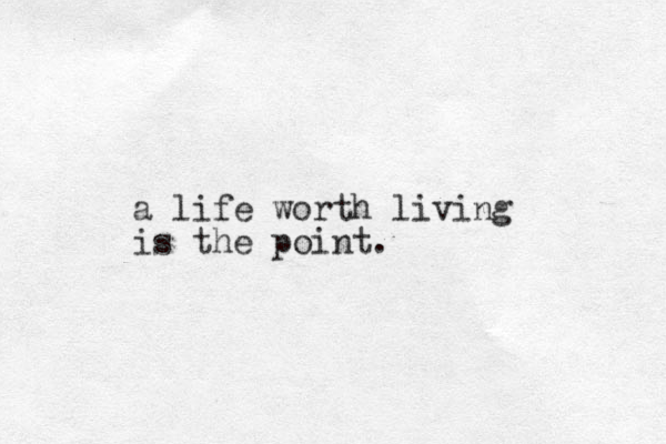 a life worth living is the point.