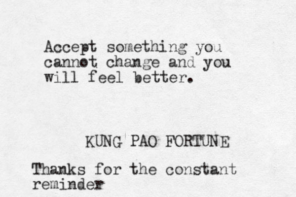 Accept something you cannot change and you will feel better. KUNG PAO FORTUNE Thanks for the constant reminder