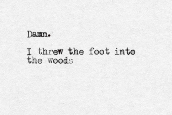 Damn. I threw the foot into the woods