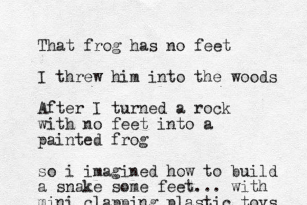 That frog has no feet I threw him into the woods After I turned a rock with no feet into a painted frog so i imagined how to build a snake some feet... with mini clapping plastic toys 
