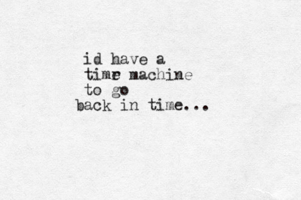 id have a timr e machine to go a b ck in time...