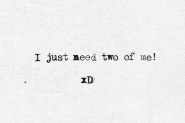 I just need two of me! xD