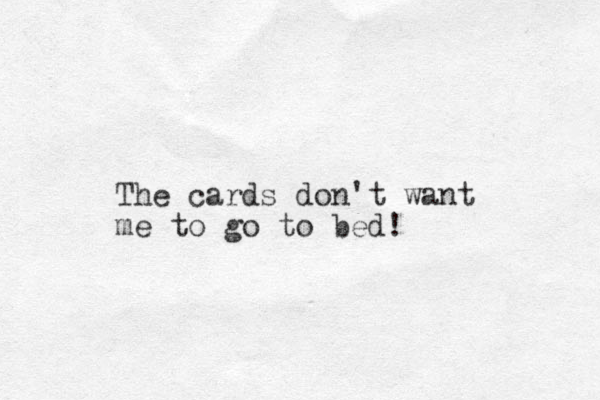 The cards don't want me to go to bed!