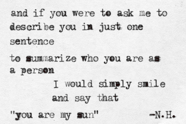 and if you were to ask me to describe you in just one sentence to summarize who you are as a person I would simply smile and say that "you are my sun" -N.H. 