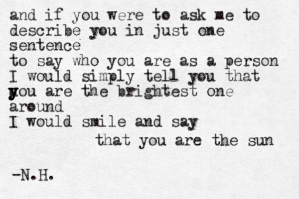 and if you were to ask me to describe you in just one sentence to say who you are as a person I would simply tell you that u y y y y y y you are the brightest one around I would smile and say that you are the sun -N.H.