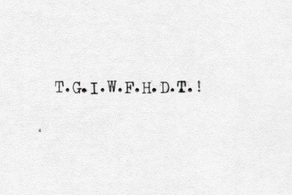 T.G.I.W.F.H.D.. T.! 
