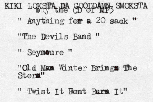 " Anything for a 20 sack " "The Devils Band " " Seymoure " "Old Man Winter Brings The Storm" " Twist It F Dont Burn It" KIKI LOKSTA DA GOODDA AMN SMOKSTA buy the CD of MP3 