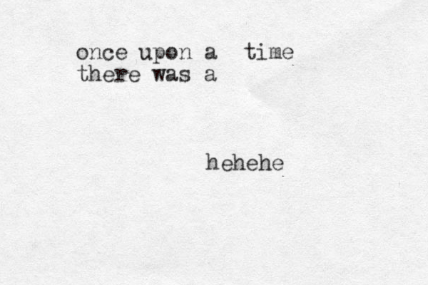 hehehe once upon a time there was a 