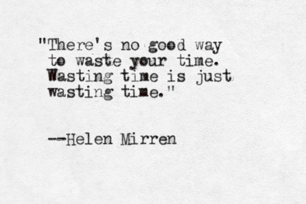 "There's no good way to waste your time. Wasting time is just wasting time." --Helen Mirren