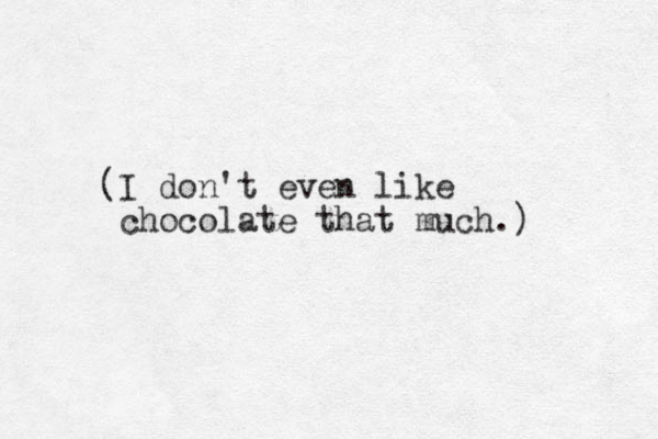 (I don't even like chocolate that much.) 
