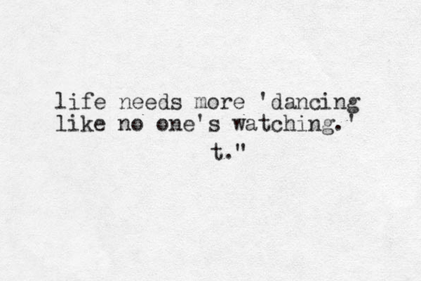 life needs more 'dancing like no one's watching.' t." 