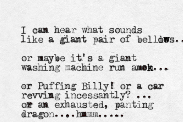 I can hear what sounds like a giant pair of belliws... o ow or maybe it's a giant washing machine run amon k k... or Puffing Billy! or a car revving incessantly? ... or an exhausted , panting dragon....hmmm.....
