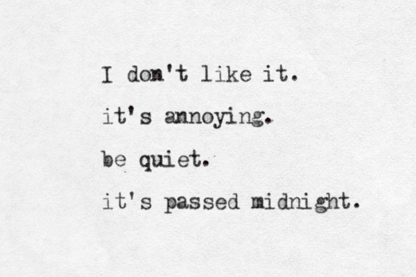I don't like it. it's annoying. be quiet. it's passed midnight. 