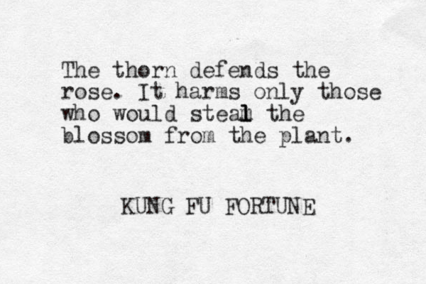 The thorn defends the rose. It harms only those who would steam l l l the blossom from the plant. KUNG FU FORTUNE 