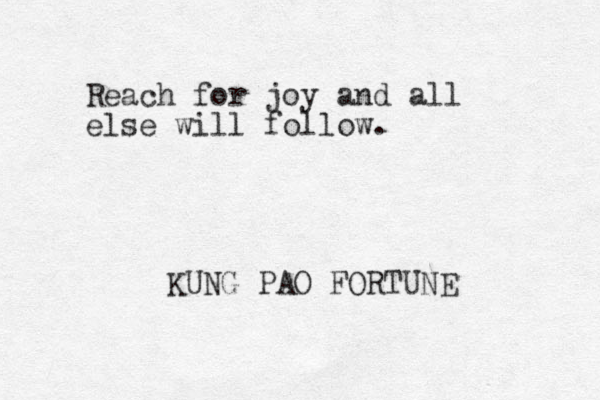 Reach for joy and all else will follow. KUNG PAO FORTUNE