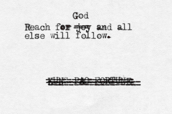 Reach for joy and all else will follow. KUNG PAO FORTUNE --- --- God ================== ================= 
