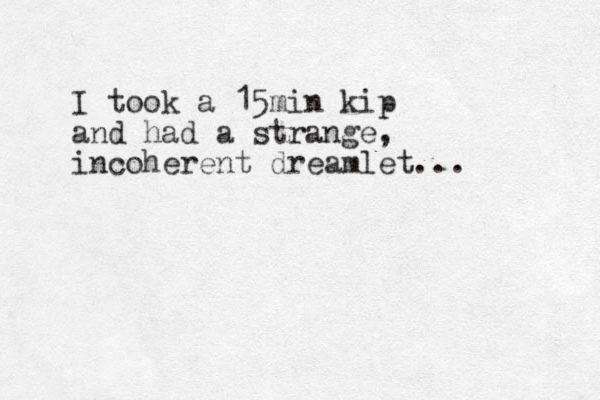 I took a 15min kip and had a strange, incoherent dreamlet... 