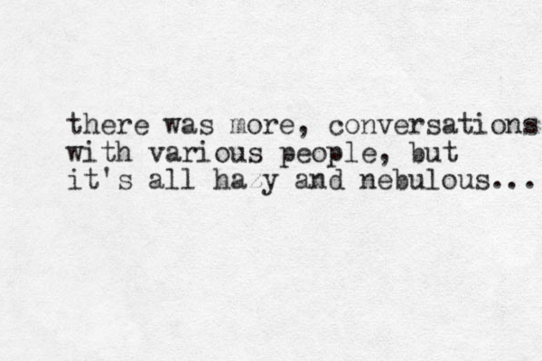 there was more, conversations with various people, but it's all hazy and nebulous... 