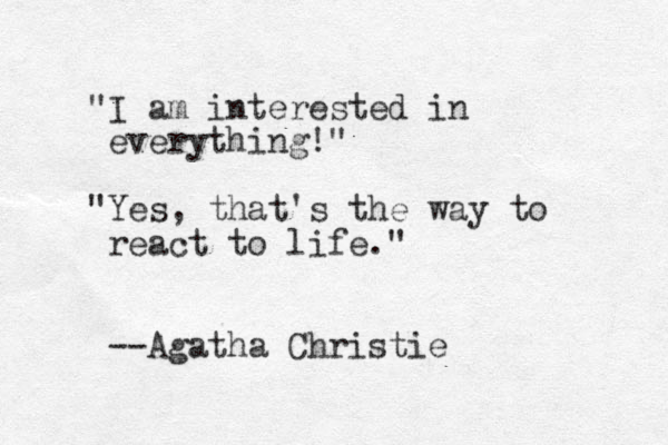 "I am interested in everything!" "Yes, that's the way to react to life." --Agatha Christie 