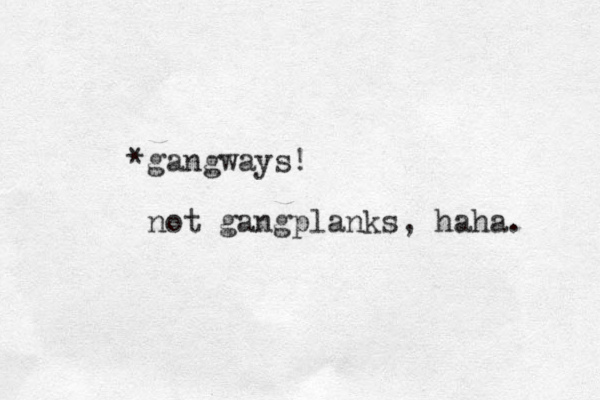 *gangways! not gangplanks, haha. 