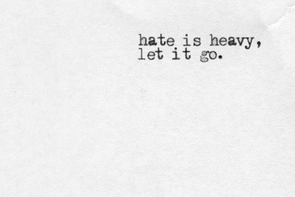 hate is heavy, let it go.