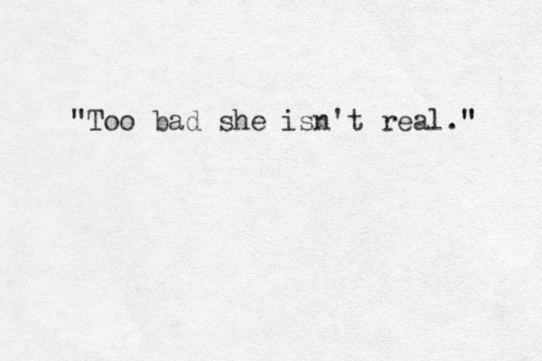 "Too bad she isn't real." " 
