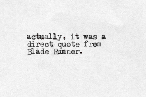 actually, it was a direct quote from Blade Runner.