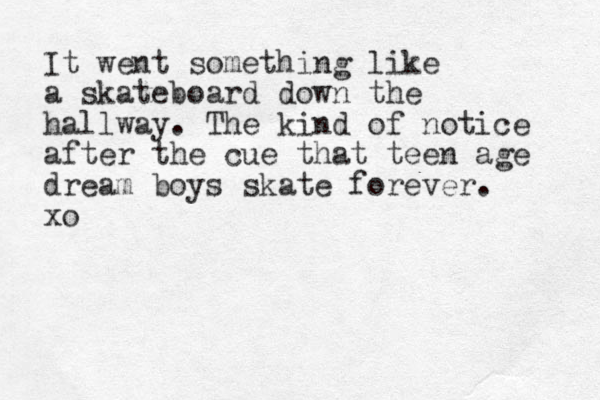 It went something like a skateboard down the hallway. The kind of notice after the cue that teen age dream boys skate forever. xo