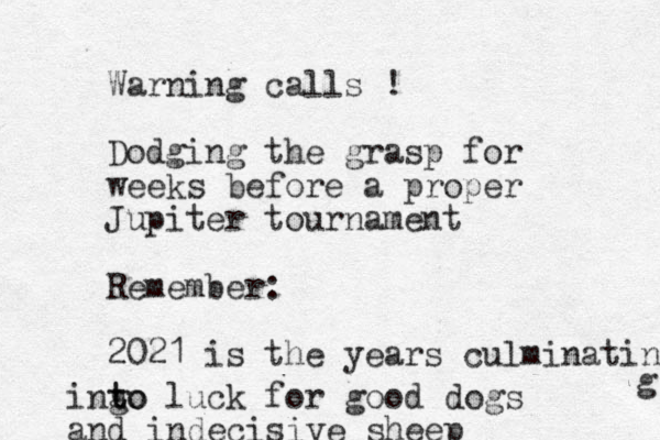 Warning calls ! Dodging the grasp for weeks before a proper Jupiter tournament Remember: 2021 is the years culminating g ingo t to luck for good dogs and indecisive sheep 