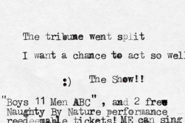 The tribune went split I want a chance to act so well :) Boys 11 Men ABC , and 2 frew e e e e Naughty By Nature performance reedeemable tickets! The Show!! " " ME can sing 