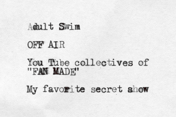 Adult Swim OFF AIR You Tube collectives of "FAN MADE" My favorite secret a show 