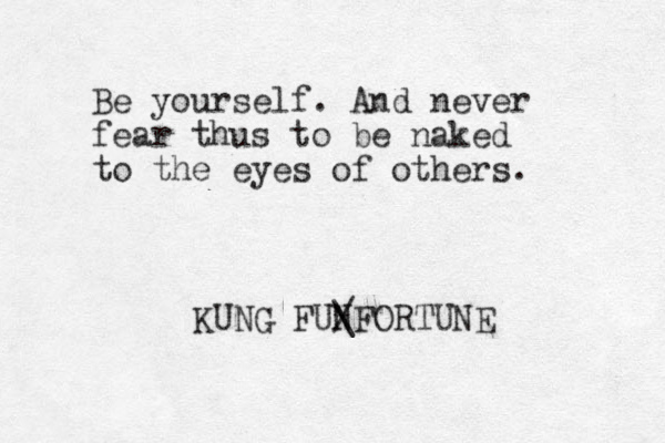 Be yourself. And never fear thus to be naked to the eyes of others. KUNG FUNFORTUNE / \ 