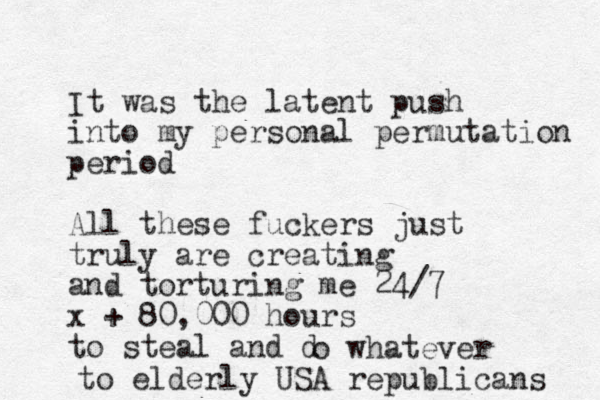 It was the latent push into my personal permutation period All these fuckers just truly are creating and torturing me 24/7 x + 80,000 hours to steal and d o whatever to elderly USA republicans 