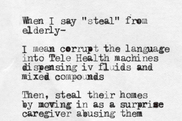 When I say "steal" from elderly- I mean corrupt the language into Tele Health machines dispensing iv fluids and mixes d compounds Th en, steal their homes by moving in as a surprise caregiver abusing them