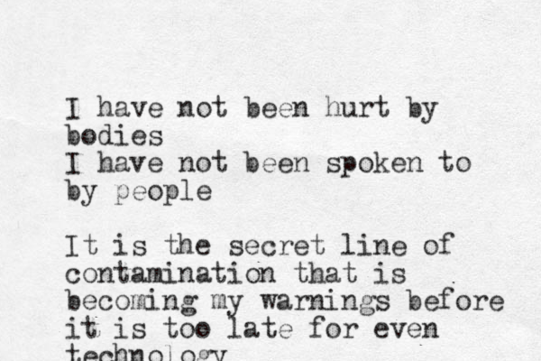 I have not been hurt by bodies I have not been spoken to by people It is the secret line of contamination that is becoming my warnings before it is too late for even technology