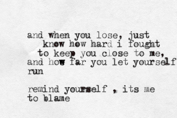 and when you lose, just know how hard i fought to keep you close to me, and hoe w w w far you let yourself run remind yourself , its me to blame 