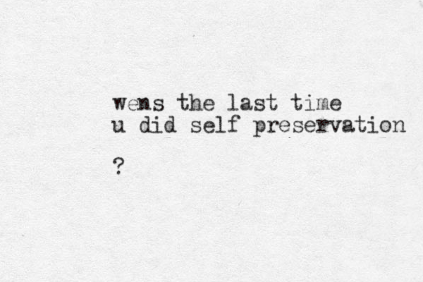 wens the last time u did self preservation ?
