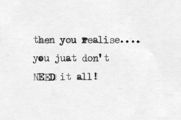 then you realise.... you juat don't NEED it all!