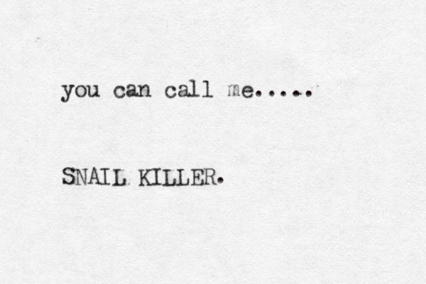 you can call me..... SNAIL KILLER. 