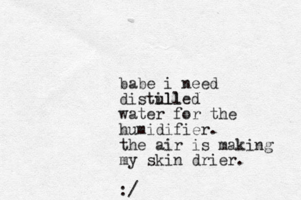 babe i need distull illed water for the humidifier. the air is making my skin drier. :/