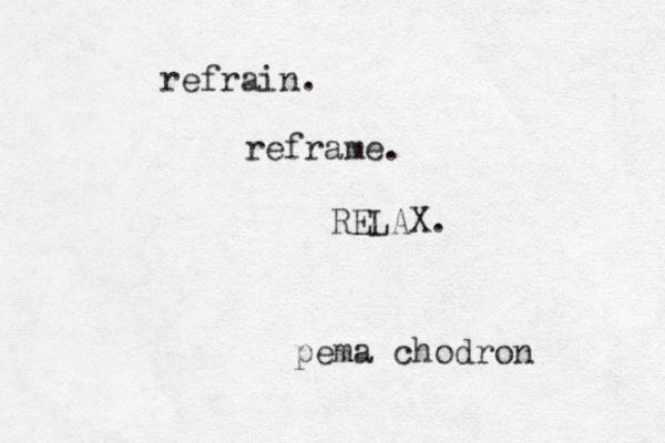 refrain. reframe. RELAX. pema chodron