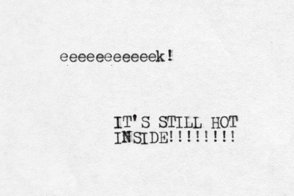 eeeeeeeeeeek! IT'S STILL HOT INSIDE!!!!!!!! 