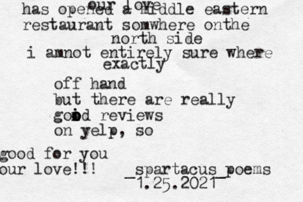 our love has opened a middle eastern restaurant somwhere onthe north side i amnot entirely sure where exactly off hand but there are really goid reviews o o o i o on yelp, so good for you our love!!! _spartacus_poems 1.25.2021
