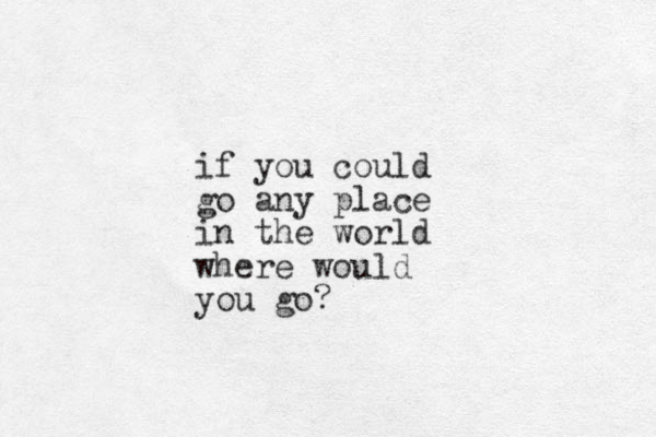 if you could go any place in the world where would you go?