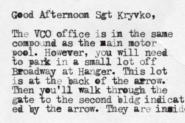 Good Afternoon Sgt Kryvko, The VCO office is in the same compound as the main motor pool. However, you will need to park in a small lot off Broadway at Hanger. This lot is at the back of the arrow. Then you'll walk through the gate to the second bldg indicat ed by the arrow. They are inside 