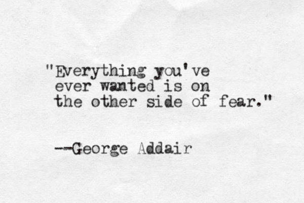 "Everything you've ever wanted is on the other side of fear." --George Addair