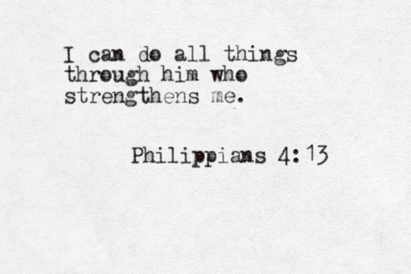 I can do all things through him who strengthens me. Philippians 4:13 